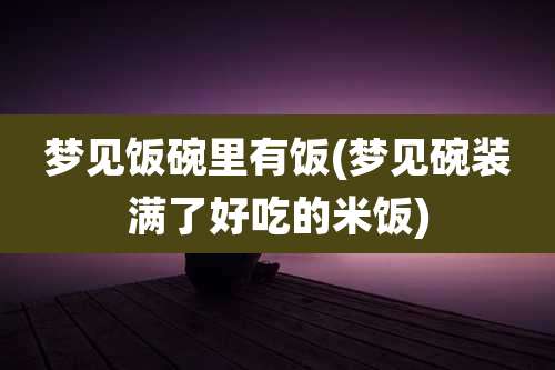 梦见饭碗里有饭(梦见碗装满了好吃的米饭)