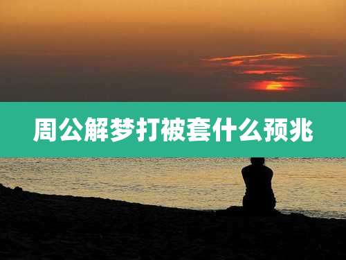 周公解梦打被套什么预兆