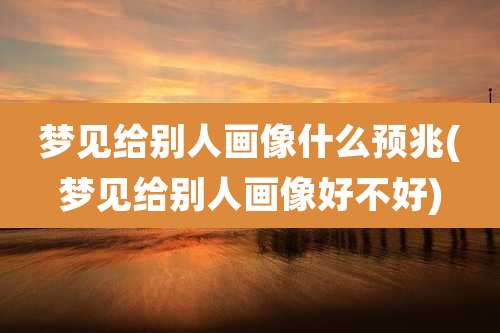 梦见给别人画像什么预兆(梦见给别人画像好不好)