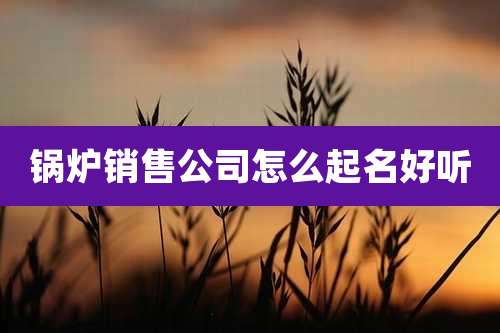 锅炉销售公司怎么起名好听