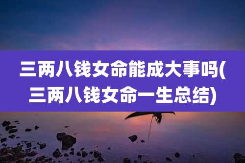三两八钱女命能成大事吗(三两八钱女命一生总结)
