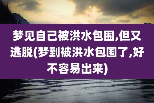梦见自己被洪水包围,但又逃脱(梦到被洪水包围了,好不容易出来)