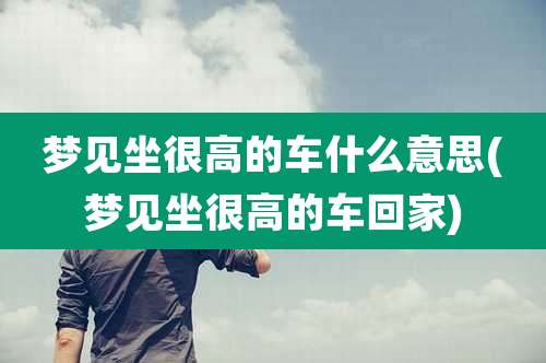 梦见坐很高的车什么意思(梦见坐很高的车回家)