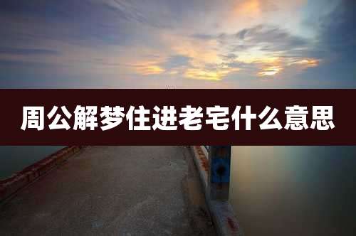 周公解梦住进老宅什么意思
