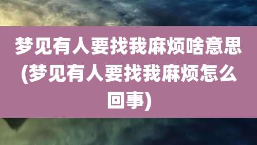 梦见有人要找我麻烦啥意思(梦见有人要找我麻烦怎么回事)