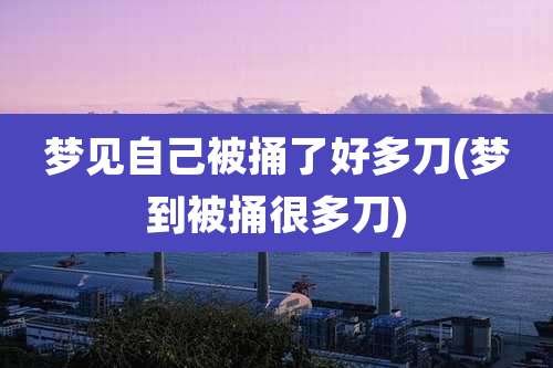 梦见自己被捅了好多刀(梦到被捅很多刀)