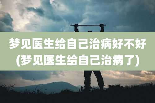 梦见医生给自己治病好不好(梦见医生给自己治病了)