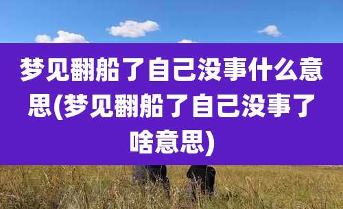 梦见翻船了自己没事什么意思(梦见翻船了自己没事了啥意思)