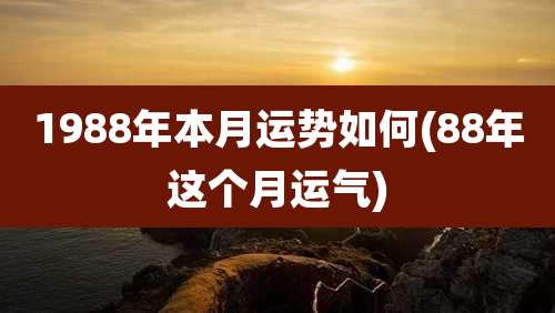 1988年本月运势如何(88年这个月运气)