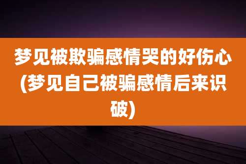 梦见被欺骗感情哭的好伤心(梦见自己被骗感情后来识破)
