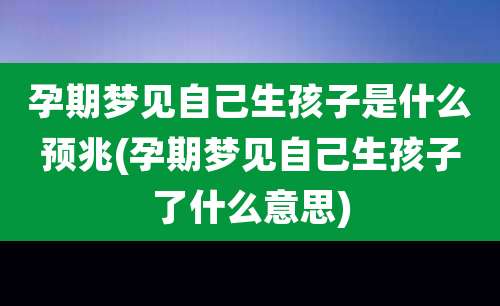 孕期梦见自己生孩子是什么预兆(孕期梦见自己生孩子了什么意思)
