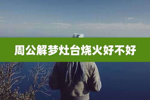 周公解梦灶台烧火好不好