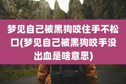 梦见自己被黑狗咬住手不松口(梦见自己被黑狗咬手没出血是啥意思)