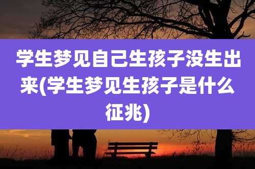 学生梦见自己生孩子没生出来(学生梦见生孩子是什么征兆)