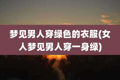 梦见男人穿绿色的衣服(女人梦见男人穿一身绿)