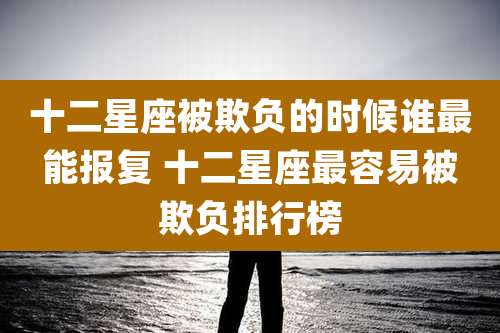 十二星座被欺负的时候谁最能报复 十二星座最容易被欺负排行榜