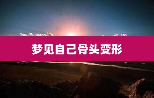 梦见自己骨头变形