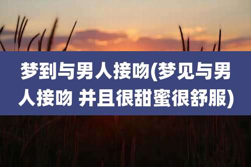 梦到与男人接吻(梦见与男人接吻 并且很甜蜜很舒服)
