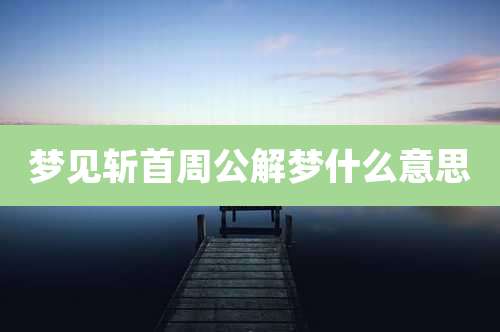 梦见斩首周公解梦什么意思