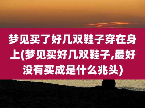 梦见买了好几双鞋子穿在身上(梦见买好几双鞋子,最好没有买成是什么兆头)