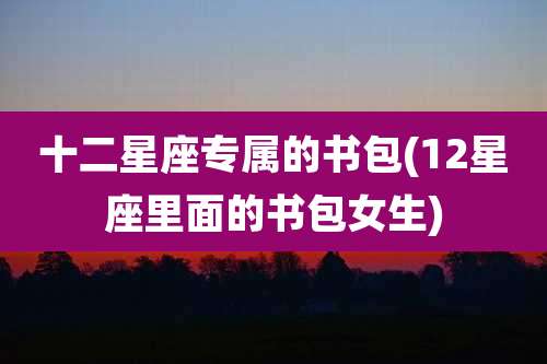 十二星座专属的书包(12星座里面的书包女生)