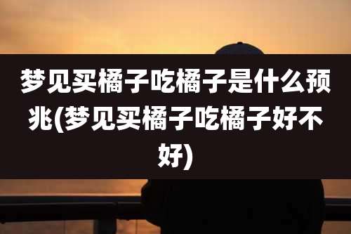 梦见买橘子吃橘子是什么预兆(梦见买橘子吃橘子好不好)