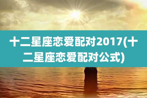 十二星座恋爱配对2017(十二星座恋爱配对公式)