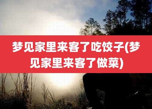 梦见家里来客了吃饺子(梦见家里来客了做菜)