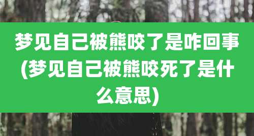 梦见自己被熊咬了是咋回事(梦见自己被熊咬死了是什么意思)