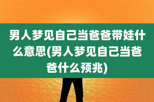男人梦见自己当爸爸带娃什么意思(男人梦见自己当爸爸什么预兆)