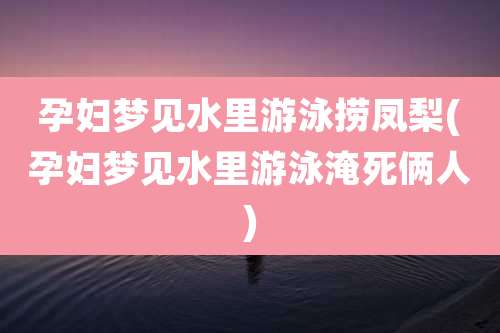 孕妇梦见水里游泳捞凤梨(孕妇梦见水里游泳淹死俩人)