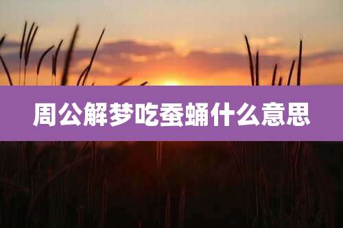 周公解梦吃蚕蛹什么意思