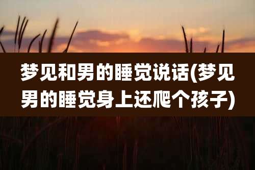梦见和男的睡觉说话(梦见男的睡觉身上还爬个孩子)
