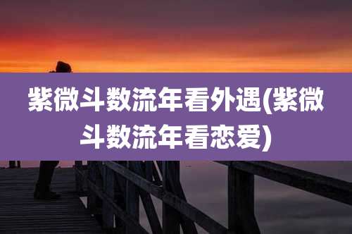 紫微斗数流年看外遇(紫微斗数流年看恋爱)