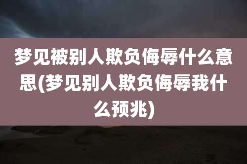 梦见被别人欺负侮辱什么意思(梦见别人欺负侮辱我什么预兆)