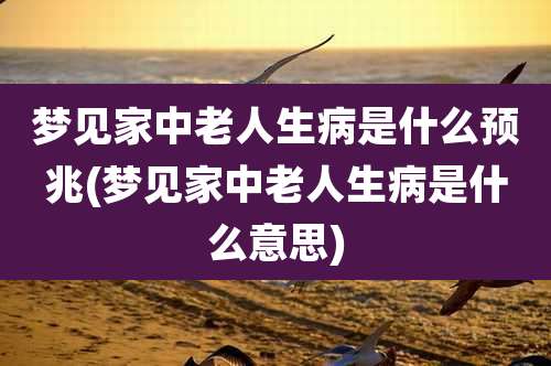 梦见家中老人生病是什么预兆(梦见家中老人生病是什么意思)