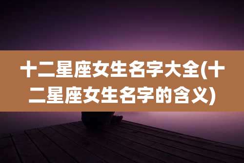 十二星座女生名字大全(十二星座女生名字的含义)