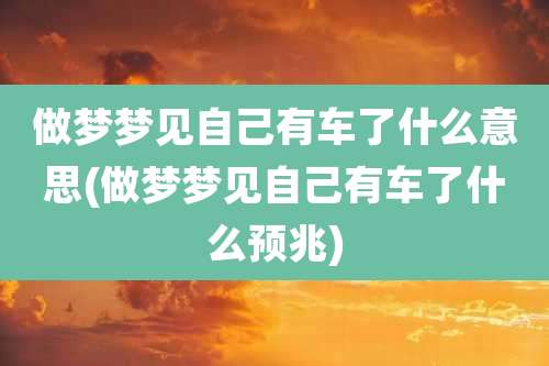 做梦梦见自己有车了什么意思(做梦梦见自己有车了什么预兆)