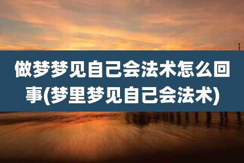 做梦梦见自己会法术怎么回事(梦里梦见自己会法术)