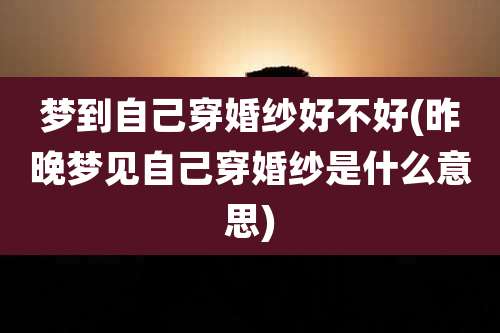 梦到自己穿婚纱好不好(昨晚梦见自己穿婚纱是什么意思)