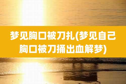 梦见胸口被刀扎(梦见自己胸口被刀捅出血解梦)