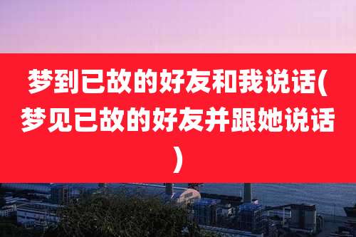 梦到已故的好友和我说话(梦见已故的好友并跟她说话)