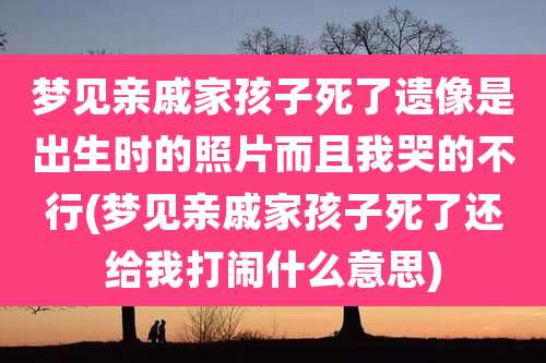梦见亲戚家孩子死了遗像是出生时的照片而且我哭的不行(梦见亲戚家孩子死了还给我打闹什么意思)