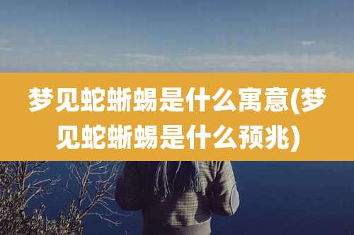 梦见蛇蜥蜴是什么寓意(梦见蛇蜥蜴是什么预兆)