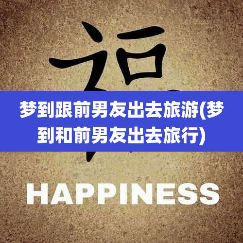 梦到跟前男友出去旅游(梦到和前男友出去旅行)