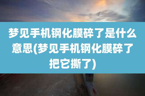 梦见手机钢化膜碎了是什么意思(梦见手机钢化膜碎了把它撕了)