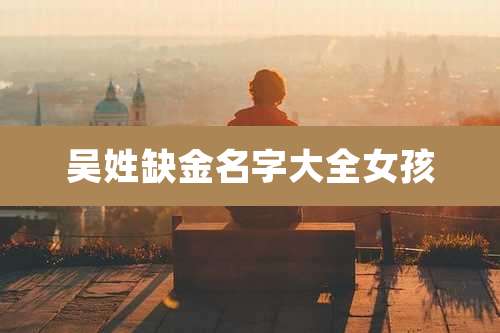 吴姓缺金名字大全女孩