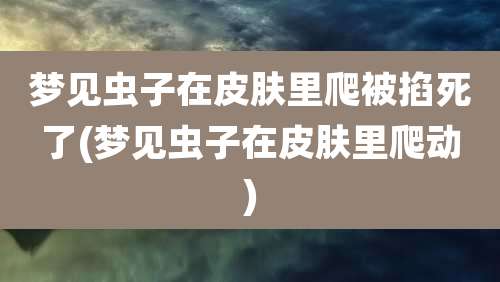 梦见虫子在皮肤里爬被掐死了(梦见虫子在皮肤里爬动)