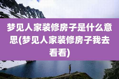 梦见人家装修房子是什么意思(梦见人家装修房子我去看看)