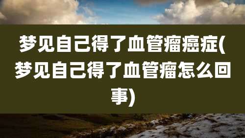 梦见自己得了血管瘤癌症(梦见自己得了血管瘤怎么回事)